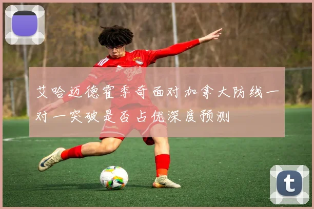 艾哈迈德霍季奇面对加拿大防线一对一突破是否占优深度预测