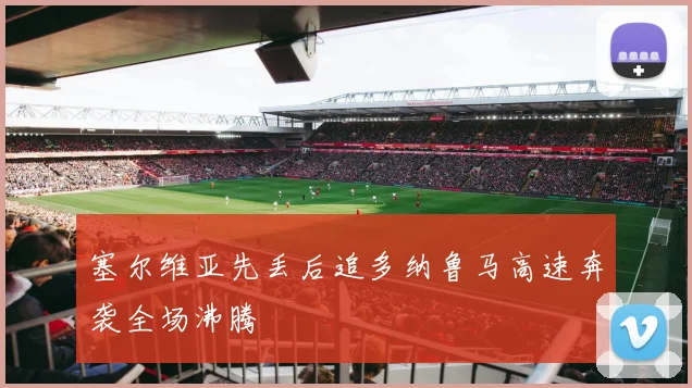 塞尔维亚先丢后追多纳鲁马高速奔袭全场沸腾