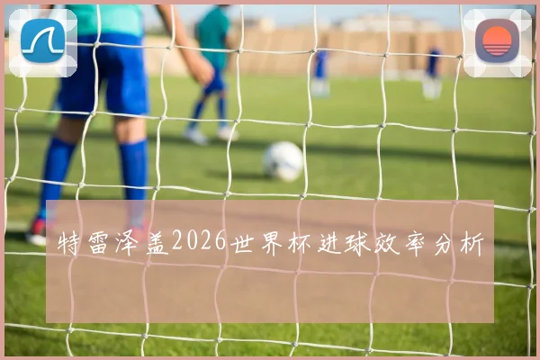 特雷泽盖2026世界杯进球效率分析