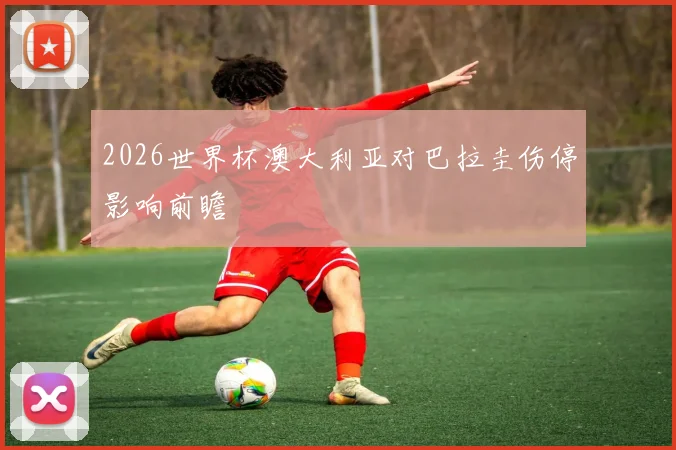 2026世界杯澳大利亚对巴拉圭伤停影响前瞻