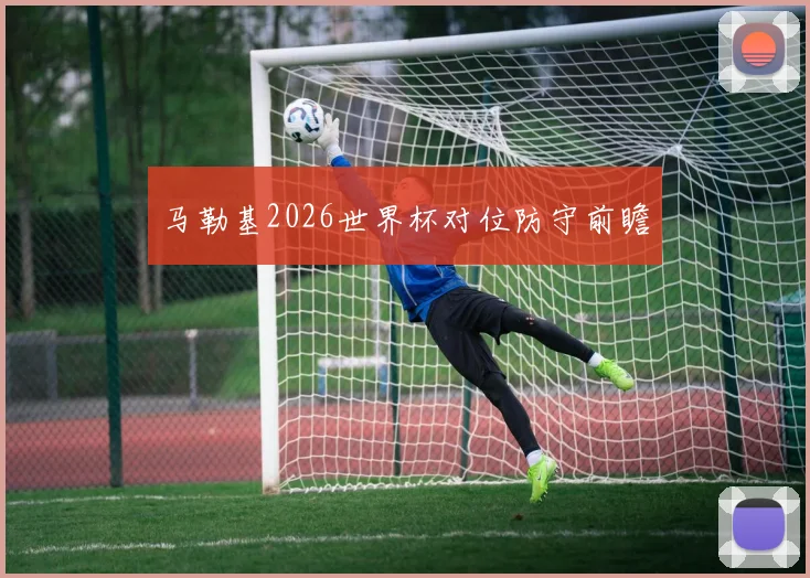 马勒基2026世界杯对位防守前瞻