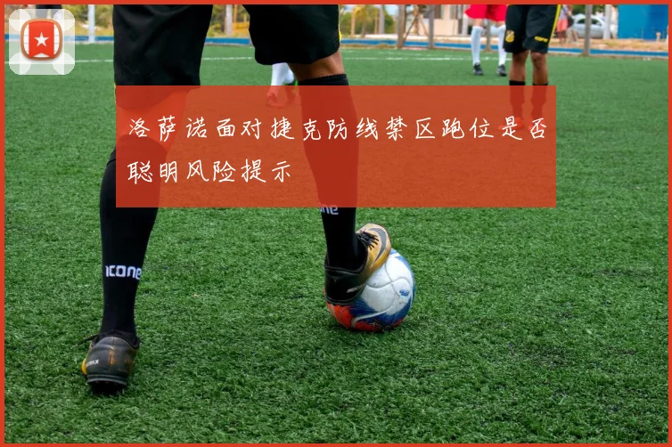 洛萨诺面对捷克防线禁区跑位是否聪明风险提示
