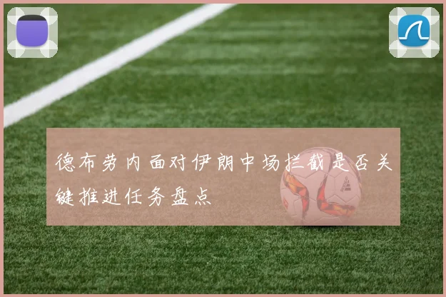 德布劳内面对伊朗中场拦截是否关键推进任务盘点