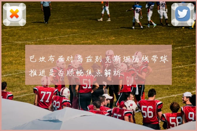 巴坎布面对乌兹别克斯坦防线带球推进是否顺畅焦点解析