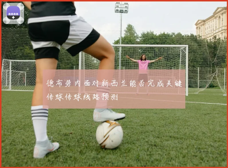 德布劳内面对新西兰能否完成关键传球传球线路预测