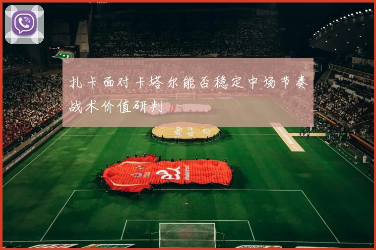 扎卡面对卡塔尔能否稳定中场节奏战术价值研判