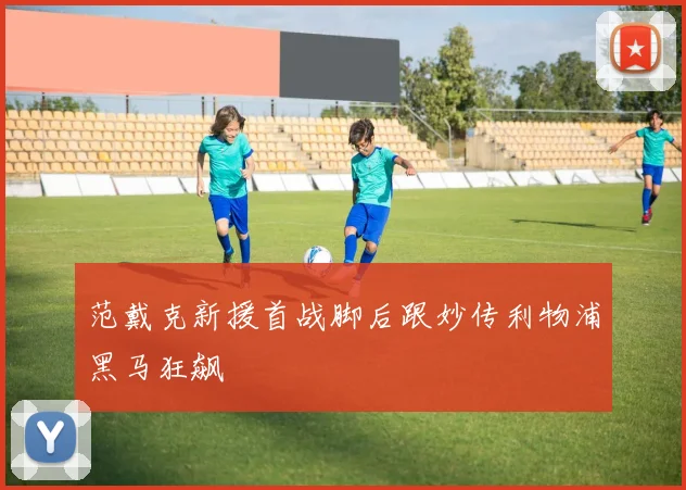 范戴克新援首战脚后跟妙传利物浦黑马狂飙