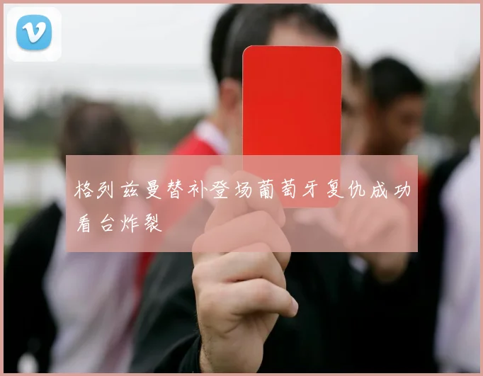 格列兹曼替补登场葡萄牙复仇成功看台炸裂