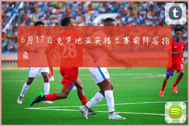 6月17日克罗地亚英格兰赛前阵容指南