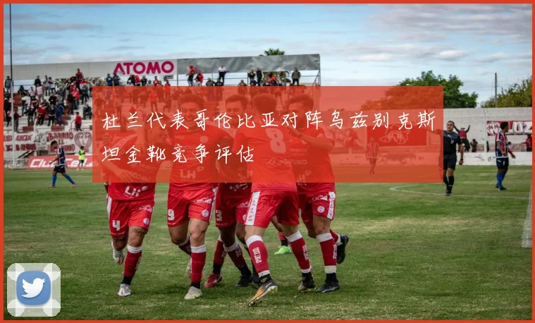 杜兰代表哥伦比亚对阵乌兹别克斯坦金靴竞争评估