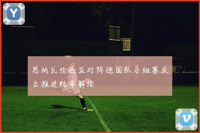 恩纳瓦伦西亚对阵德国队小组赛反击推进赔率解读