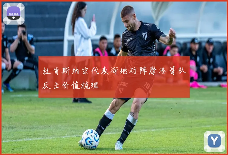 杜肯斯纳宗代表海地对阵摩洛哥队反击价值梳理
