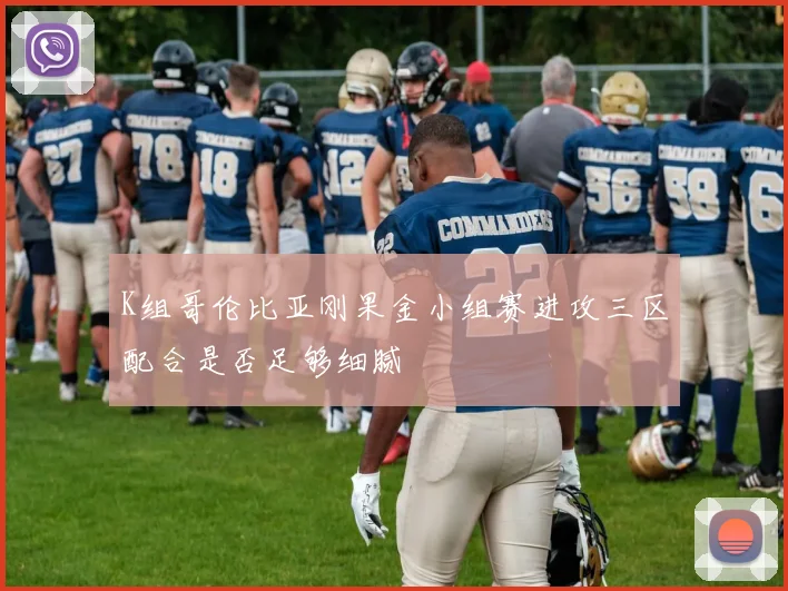 K组哥伦比亚刚果金小组赛进攻三区配合是否足够细腻
