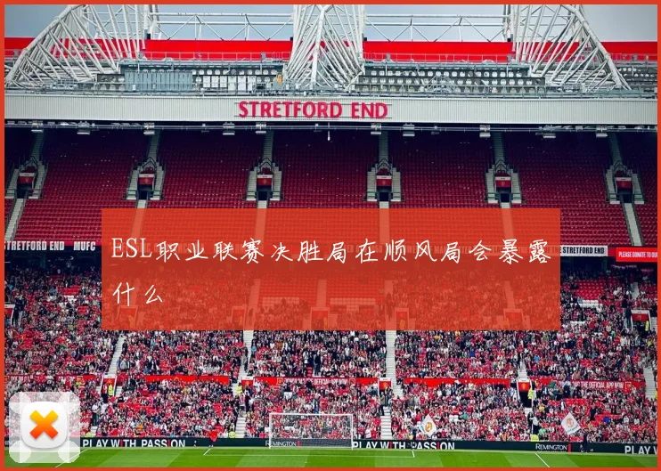 ESL职业联赛决胜局在顺风局会暴露什么