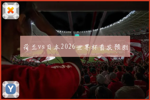 荷兰vs日本2026世界杯首发预测