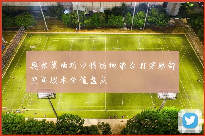奥尔莫面对沙特防线能否打穿肋部空间战术价值盘点