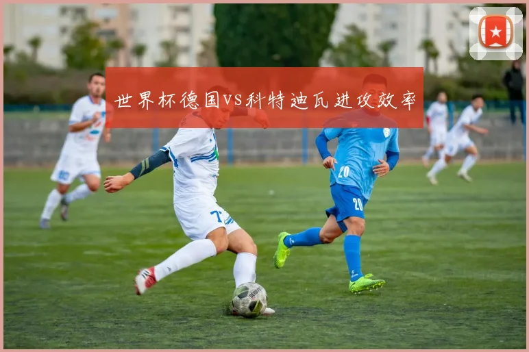 世界杯德国vs科特迪瓦进攻效率