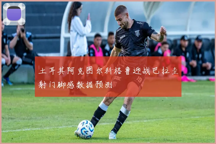 土耳其阿克图尔科格鲁迎战巴拉圭射门脚感数据预测