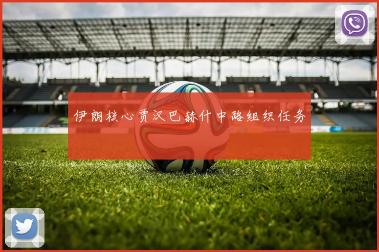 伊朗核心贾汉巴赫什中路组织任务