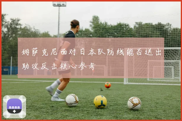 姆萨克尼面对日本队防线能否送出助攻反击核心参考