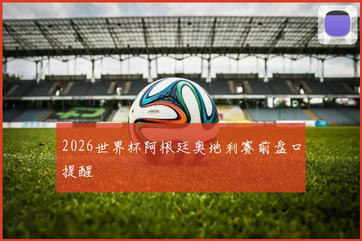 2026世界杯阿根廷奥地利赛前盘口提醒