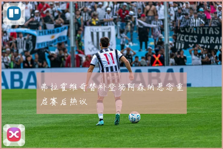 弗拉霍维奇替补登场阿森纳悬念重启赛后热议
