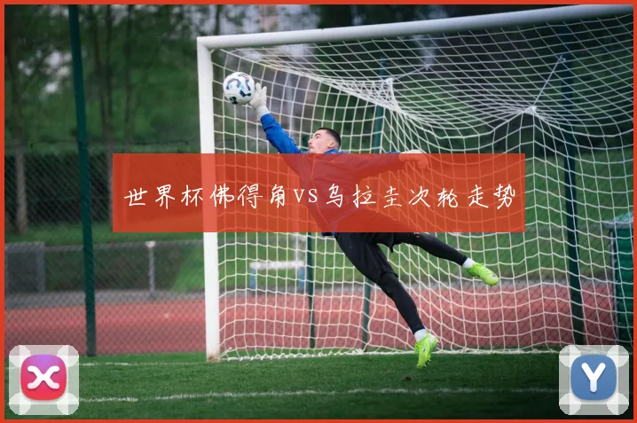 世界杯佛得角vs乌拉圭次轮走势