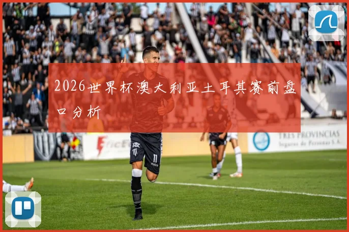 2026世界杯澳大利亚土耳其赛前盘口分析