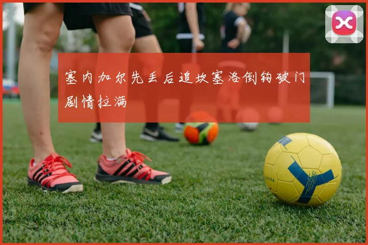 塞内加尔先丢后追坎塞洛倒钩破门剧情拉满