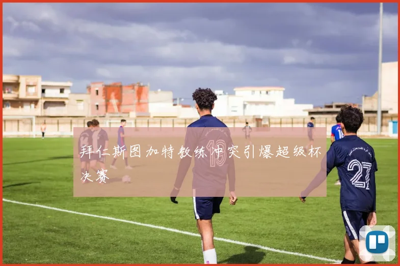 拜仁斯图加特教练冲突引爆超级杯决赛