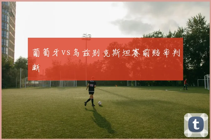 葡萄牙vs乌兹别克斯坦赛前赔率判断