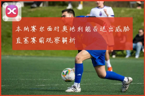 本纳赛尔面对奥地利能否送出威胁直塞赛前观察解析