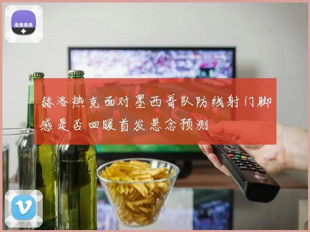 赫洛热克面对墨西哥队防线射门脚感是否回暖首发悬念预测