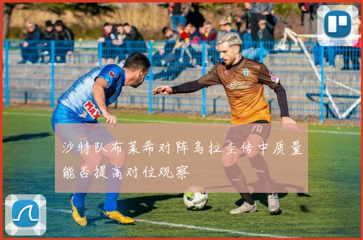 沙特队布莱希对阵乌拉圭传中质量能否提高对位观察
