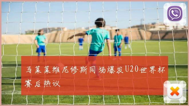 马莱莱维尼修斯同场爆发U20世界杯赛后热议