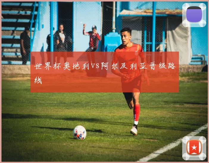 世界杯奥地利vs阿尔及利亚晋级路线