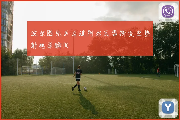 波尔图先丢后追阿尔瓦雷斯凌空垫射绝杀瞬间