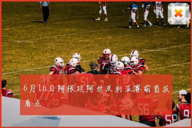 6月16日阿根廷阿尔及利亚赛前首发看点