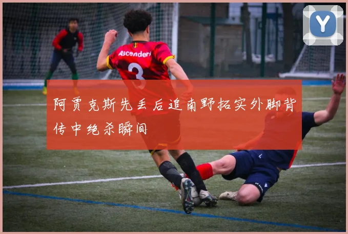 阿贾克斯先丢后追南野拓实外脚背传中绝杀瞬间