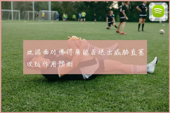 坎诺面对佛得角能否送出威胁直塞攻防作用预测