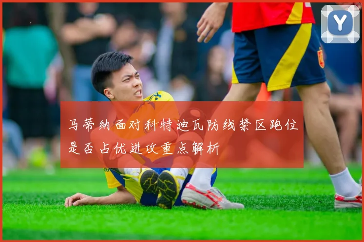马蒂纳面对科特迪瓦防线禁区跑位是否占优进攻重点解析