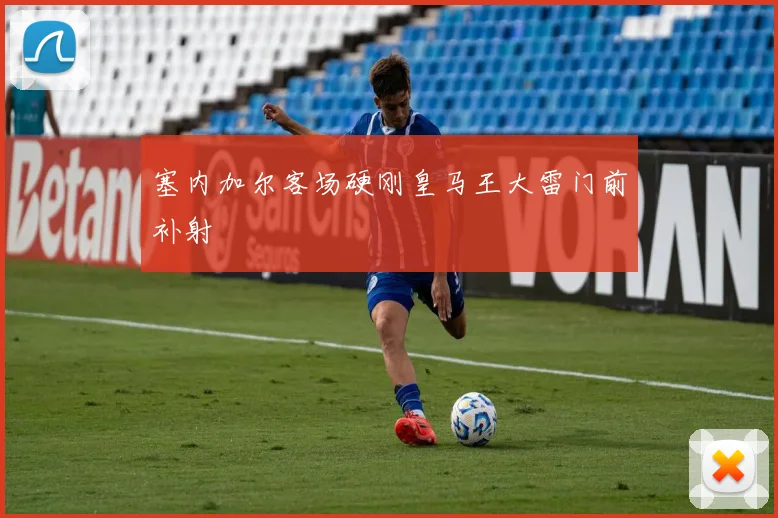 塞内加尔客场硬刚皇马王大雷门前补射