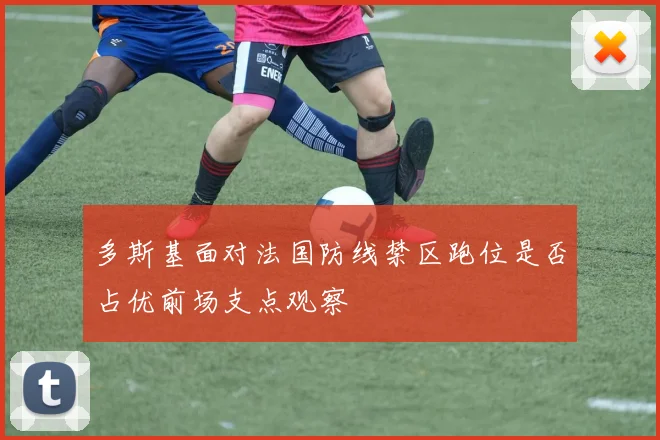 多斯基面对法国防线禁区跑位是否占优前场支点观察