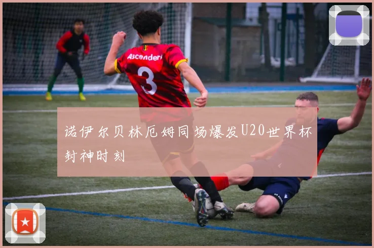 诺伊尔贝林厄姆同场爆发U20世界杯封神时刻