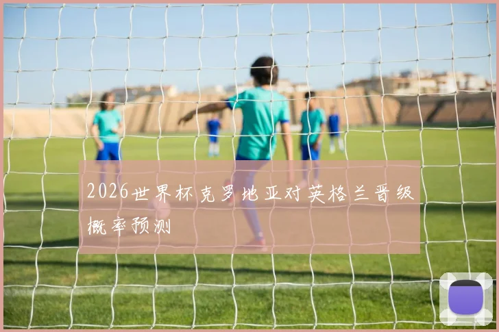 2026世界杯克罗地亚对英格兰晋级概率预测