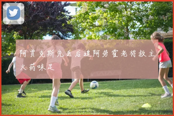 阿贾克斯先丢后追阿劳霍老将救主火药味足