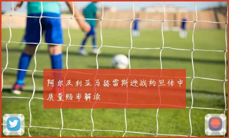 阿尔及利亚马赫雷斯迎战约旦传中质量赔率解读