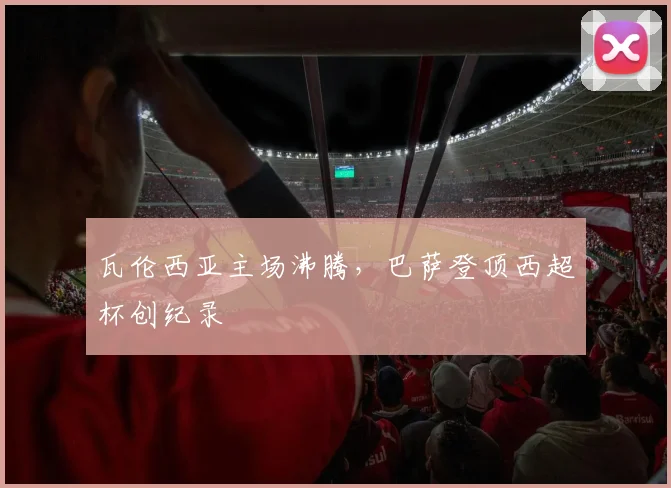 瓦伦西亚主场沸腾,巴萨登顶西超杯创纪录