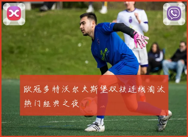 欧冠多特沃尔夫斯堡双核连线淘汰热门经典之夜