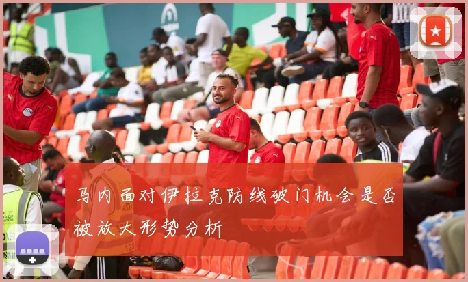 马内面对伊拉克防线破门机会是否被放大形势分析